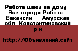 Работа швеи на дому - Все города Работа » Вакансии   . Амурская обл.,Константиновский р-н